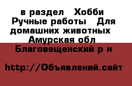  в раздел : Хобби. Ручные работы » Для домашних животных . Амурская обл.,Благовещенский р-н